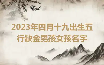 2023年四月十九出生五行缺金男孩女孩名字