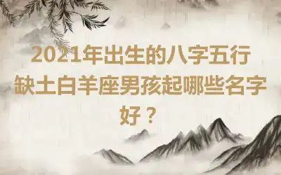 2021年出生的八字五行缺土白羊座男孩起哪些名字好?