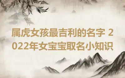 属虎女孩最吉利的名字 2022年女宝宝取名小知识
