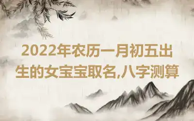 2022年农历一月初五出生的女宝宝取名,八字测算
