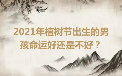 2021年植树节出生的男孩命运好还是不好？