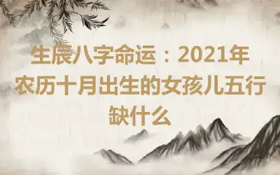 生辰八字命运：2021年农历十月出生的女孩儿五行缺什么
