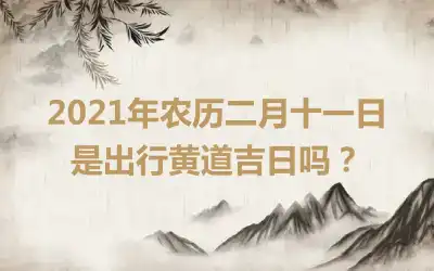 2021年农历二月十一日是出行黄道吉日吗？