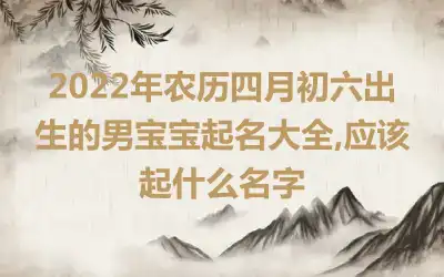 2022年农历四月初六出生的男宝宝起名大全,应该起什么名字