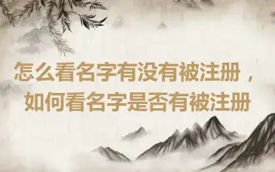 怎么看名字有没有被注册,如何看名字是否有被注册