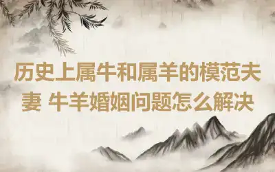 历史上属牛和属羊的模范夫妻 牛羊婚姻问题怎么解决