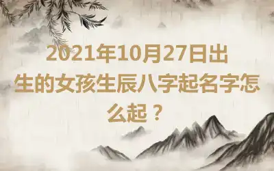 2021年10月27日出生的女孩生辰八字起名字怎么起？