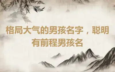 格局大气的男孩名字，聪明有前程男孩名