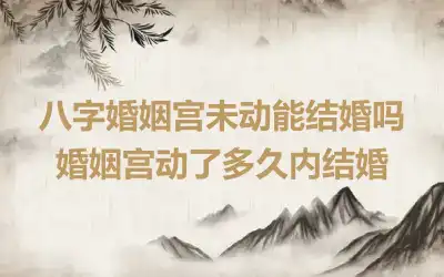 八字婚姻宫未动能结婚吗 婚姻宫动了多久内结婚