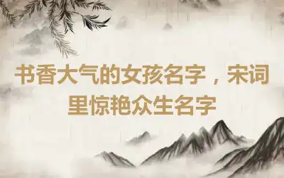 书香大气的女孩名字，宋词里惊艳众生名字