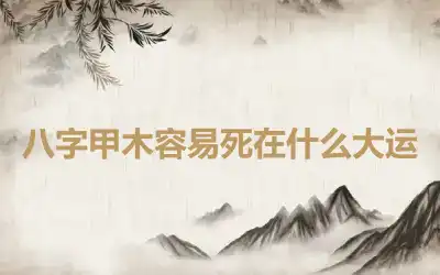 八字甲木容易死在什么大运
