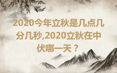 2020今年立秋是几点几分几秒,2020立秋在中伏哪一天？