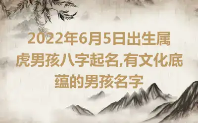 2022年6月5日出生属虎男孩八字起名,有文化底蕴的男孩名字