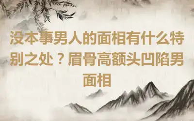 没本事男人的面相有什么特别之处？眉骨高额头凹陷男面相