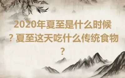 2020年夏至是什么时候？夏至这天吃什么传统食物？