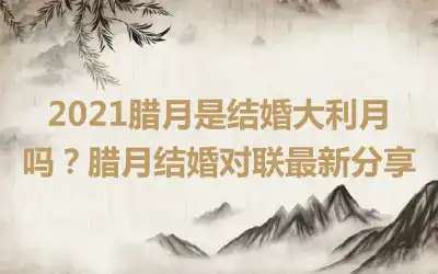 2021腊月是结婚大利月吗？腊月结婚对联最新分享