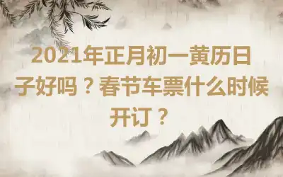 2021年正月初一黄历日子好吗？春节车票什么时候开订？