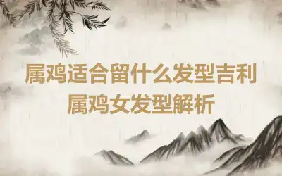 属鸡适合留什么发型吉利 属鸡女发型解析