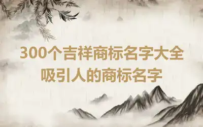 300个吉祥商标名字大全 吸引人的商标名字