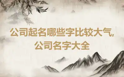 公司起名哪些字比较大气,公司名字大全