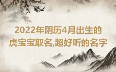2022年阴历4月出生的虎宝宝取名,超好听的名字