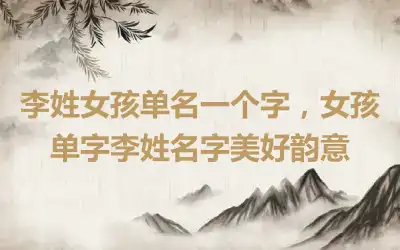 李姓女孩单名一个字，女孩单字李姓名字美好韵意