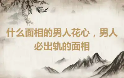 什么面相的男人花心，男人必出轨的面相