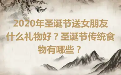 2020年圣诞节送女朋友什么礼物好？圣诞节传统食物有哪些？