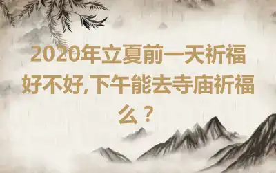 2020年立夏前一天祈福好不好,下午能去寺庙祈福么？