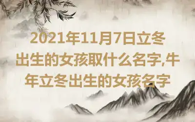 2021年11月7日立冬出生的女孩取什么名字,牛年立冬出生的女孩名字