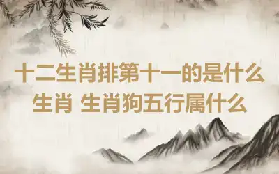 十二生肖排第十一的是什么生肖 生肖狗五行属什么