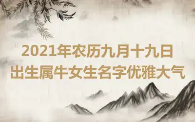 2021年农历九月十九日出生属牛女生名字优雅大气