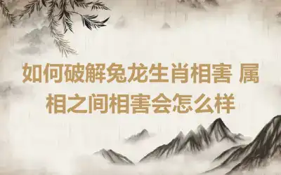 如何破解兔龙生肖相害 属相之间相害会怎么样