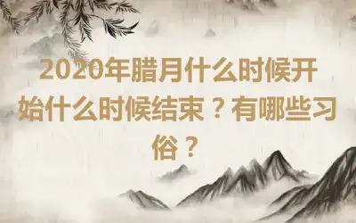 2020年腊月什么时候开始什么时候结束？有哪些习俗？