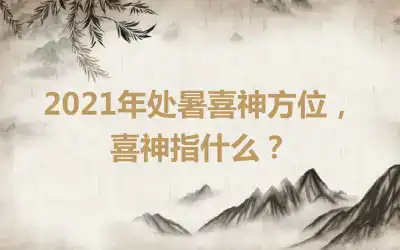 2021年处暑喜神方位，喜神指什么？