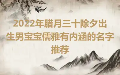 2022年腊月三十除夕出生男宝宝儒雅有内涵的名字推荐