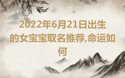 2022年6月21日出生的女宝宝取名推荐,命运如何