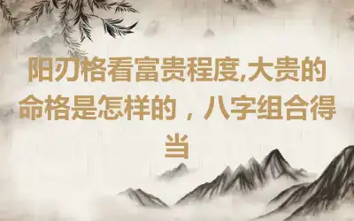 阳刃格看富贵程度,大贵的命格是怎样的，八字组合得当