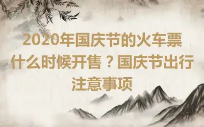 2020年国庆节的火车票什么时候开售？国庆节出行注意事项
