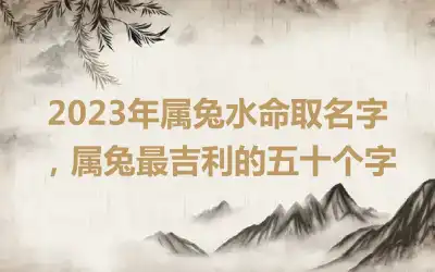 2023年属兔水命取名字，属兔最吉利的五十个字