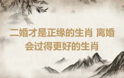 二婚才是正缘的生肖 离婚会过得更好的生肖