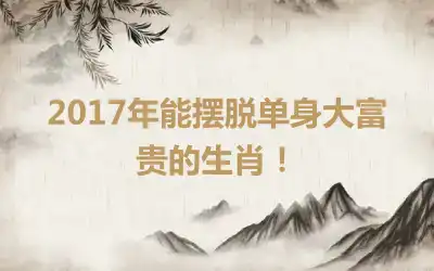 2017年能摆脱单身大富贵的生肖！