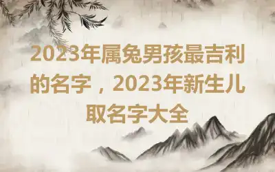 2023年属兔男孩最吉利的名字，2023年新生儿取名字大全