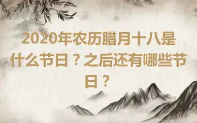 2020年农历腊月十八是什么节日？之后还有哪些节日？