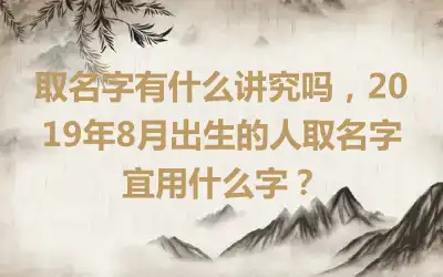 取名字有什么讲究吗，2019年8月出生的人取名字宜用什么字？