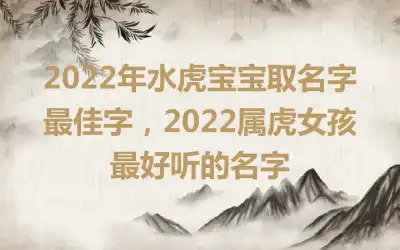 2022年水虎宝宝取名字最佳字，2022属虎女孩最好听的名字
