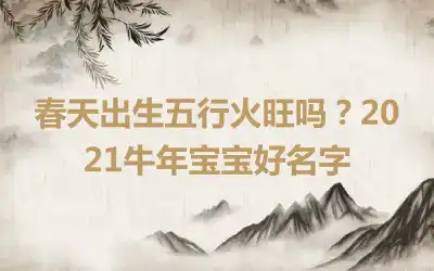 春天出生五行火旺吗？2021牛年宝宝好名字