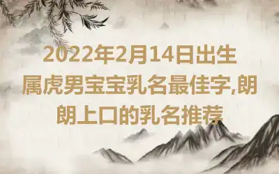 2022年2月14日出生属虎男宝宝乳名最佳字,朗朗上口的乳名推荐