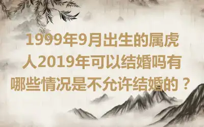 1999年9月出生的属虎人2019年可以结婚吗有哪些情况是不允许结婚的？