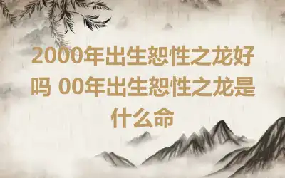 2000年出生恕性之龙好吗 00年出生恕性之龙是什么命